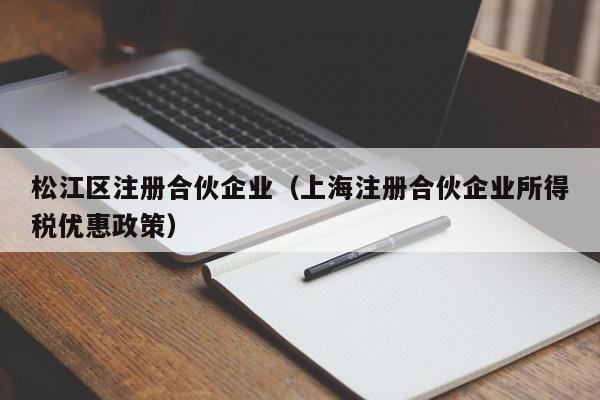 松江区注册合伙企业（上海注册合伙企业所得税优惠政策）