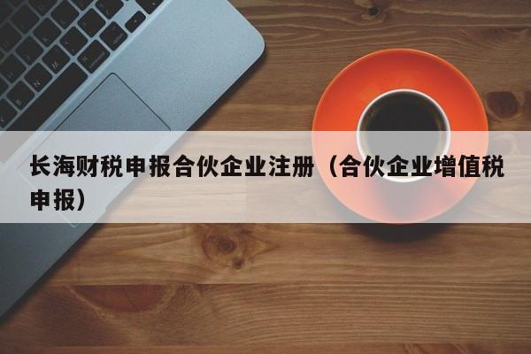 长海财税申报合伙企业注册（合伙企业增值税申报）