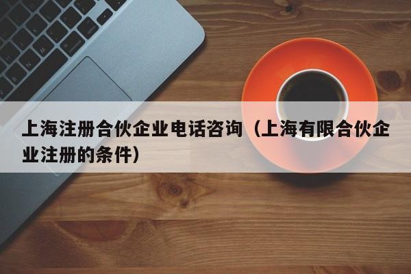 上海注册合伙企业电话咨询（上海有限合伙企业注册的条件）