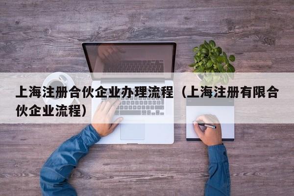 上海注册合伙企业办理流程（上海注册有限合伙企业流程）